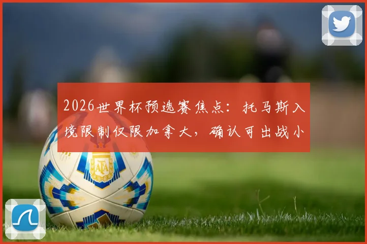 2026世界杯预选赛焦点：托马斯入境限制仅限加拿大，确认可出战小组赛后两轮关键战