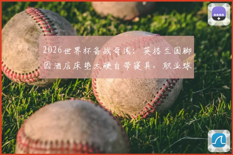 2026世界杯备战奇闻：英格兰国脚因酒店床垫太硬自带寝具，职业球员如何保障大赛睡眠质量？