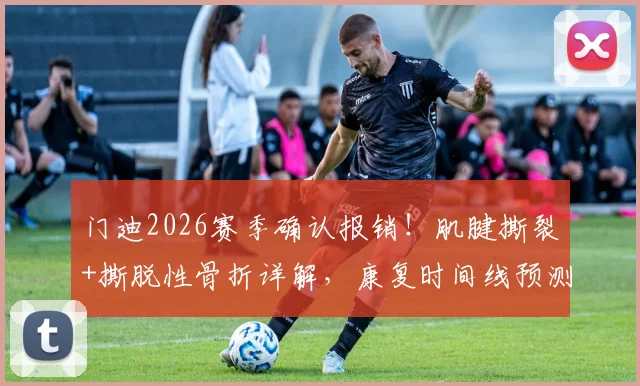 门迪2026赛季确认报销！肌腱撕裂+撕脱性骨折详解，康复时间线预测