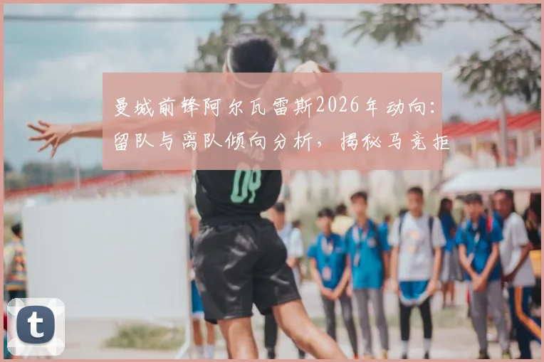 曼城前锋阿尔瓦雷斯2026年动向：留队与离队倾向分析，揭秘马竞拒绝巴萨交易内情
