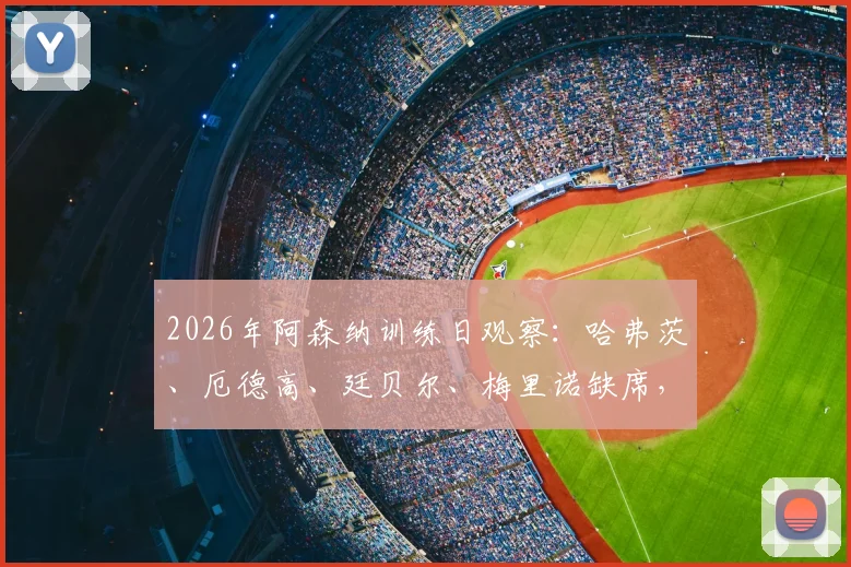 2026年阿森纳训练日观察:哈弗茨、厄德高、廷贝尔、梅里诺缺席,最新伤病名单及对后续比赛影响分析