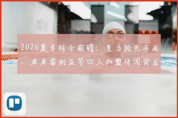 2026夏季转会前瞻：皇马抢先布局，库库雷利亚等四人加盟传闻背后藏着什么秘密？