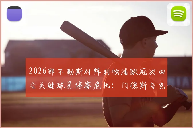2026那不勒斯对阵利物浦欧冠次回合关键球员停赛危机：门德斯与克瓦拉次赫利亚黄牌累积影响战局分析与展望
