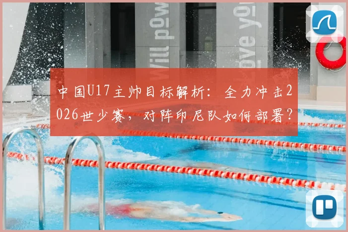 中国U17主帅目标解析:全力冲击2026世少赛,对阵印尼队如何部署?出线前景与阵容打法深度展望
