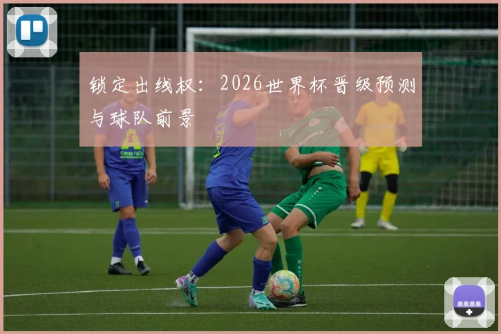 锁定出线权:2026世界杯晋级预测与球队前景