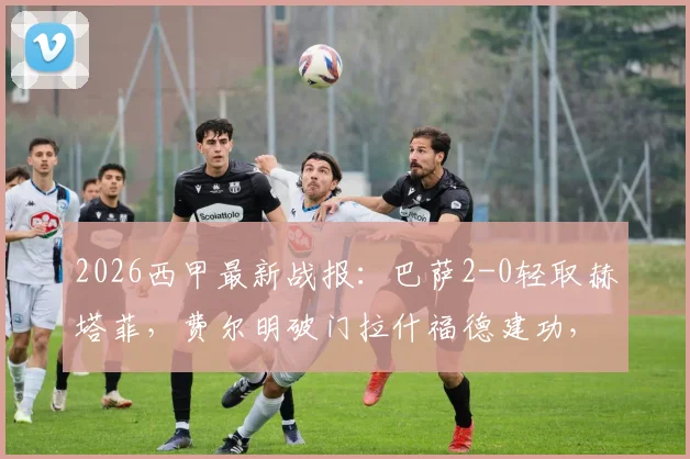 2026西甲最新战报：巴萨2-0轻取赫塔菲，费尔明破门拉什福德建功，附全场回放与进球集锦