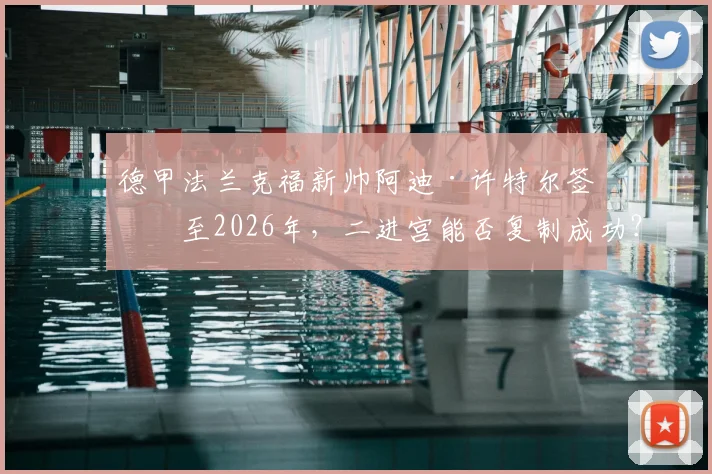 德甲法兰克福新帅阿迪·许特尔签约至2026年，二进宫能否复制成功？战术分析解读
