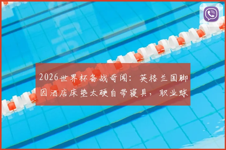 2026世界杯备战奇闻：英格兰国脚因酒店床垫太硬自带寝具，职业球员如何保障大赛睡眠质量？
