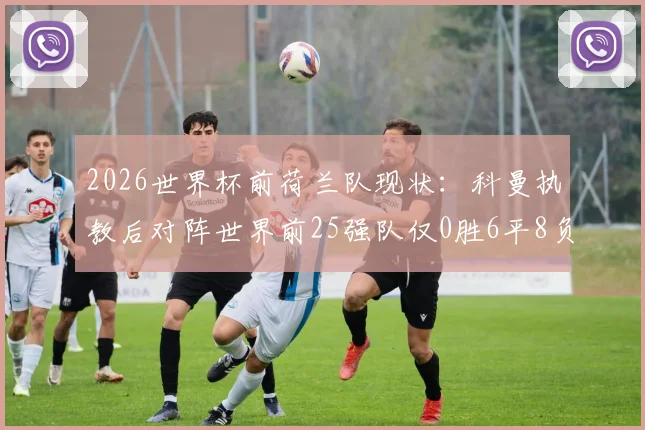 2026世界杯前荷兰队现状：科曼执教后对阵世界前25强队仅0胜6平8负，战术体系亟待破局