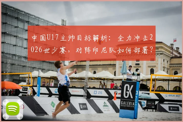 中国U17主帅目标解析：全力冲击2026世少赛，对阵印尼队如何部署？出线前景与阵容打法深度展望