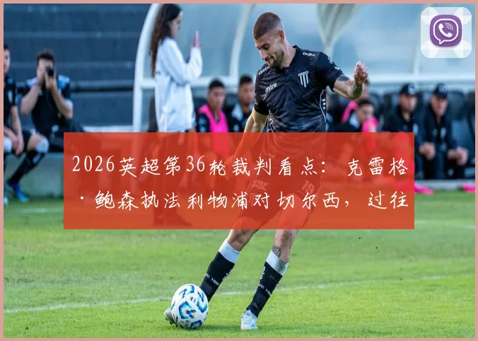 2026英超第36轮裁判看点：克雷格·鲍森执法利物浦对切尔西，过往执法数据与争议回顾