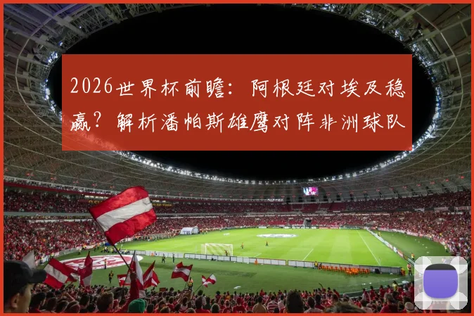 2026世界杯前瞻：阿根廷对埃及稳赢？解析潘帕斯雄鹰对阵非洲球队八战全胜的深层原因