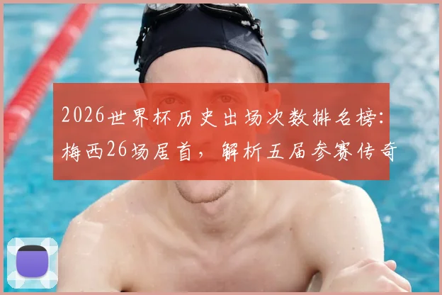 2026世界杯历史出场次数排名榜:梅西26场居首,解析五届参赛传奇们的完整出场记录