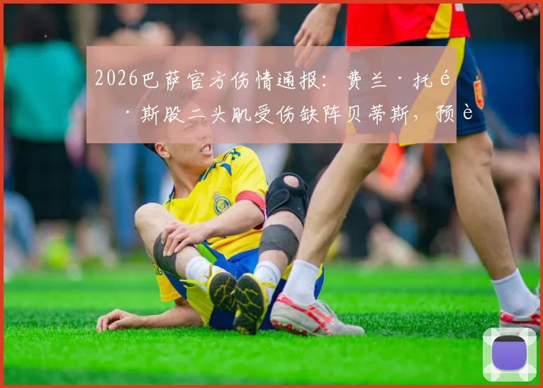 2026巴萨官方伤情通报：费兰·托雷斯股二头肌受伤缺阵贝蒂斯，预计恢复时间及对球队战术影响解析