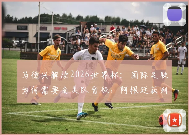 马德兴解读2026世界杯：国际足联为何需要南美队晋级，阿根廷获利背后的赛制与商业逻辑分析