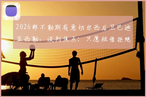 2026那不勒斯有意切尔西后卫巴迪亚西勒，谈判焦点：只愿租借拒绝强制买断条款