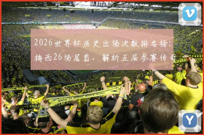 2026世界杯历史出场次数排名榜：梅西26场居首，解析五届参赛传奇们的完整出场记录