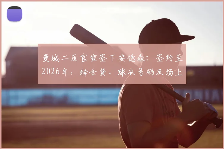 曼城二度官宣签下安德森：签约至2026年，转会费、球衣号码及场上位置深度解读