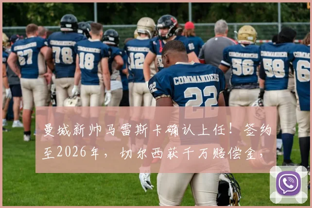 曼城新帅马雷斯卡确认上任！签约至2026年，切尔西获千万赔偿金，解读其战术打法与教练生涯