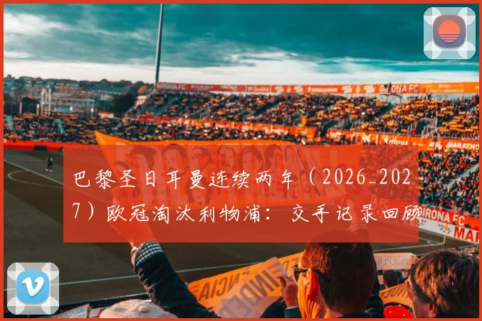 巴黎圣日耳曼连续两年（2026_2027）欧冠淘汰利物浦：交手记录回顾、关键战术分析与未来对决展望