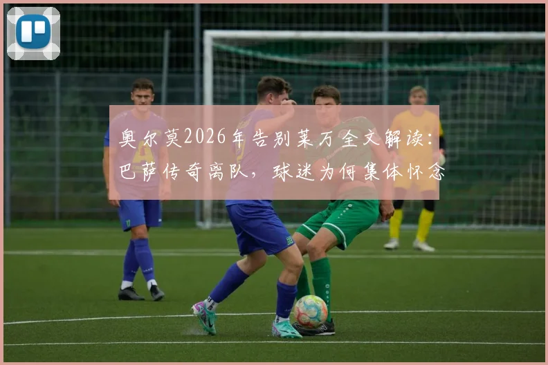 奥尔莫2026年告别莱万全文解读：巴萨传奇离队，球迷为何集体怀念？未来去向分析
