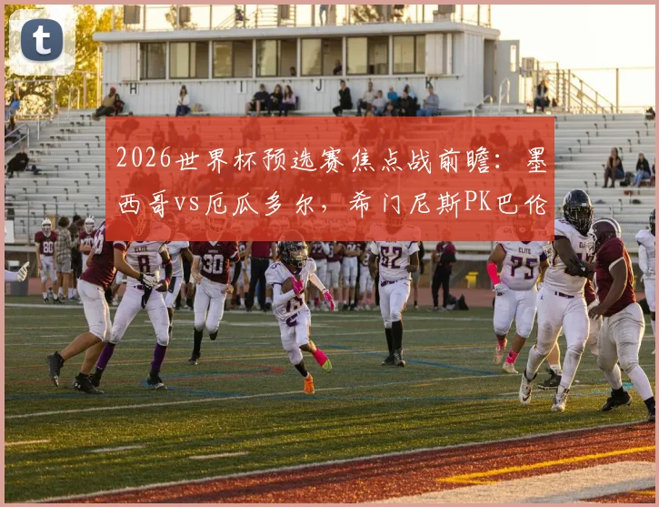 2026世界杯预选赛焦点战前瞻:墨西哥vs厄瓜多尔,希门尼斯PK巴伦西亚,凯塞多先发出战分析与直播指南