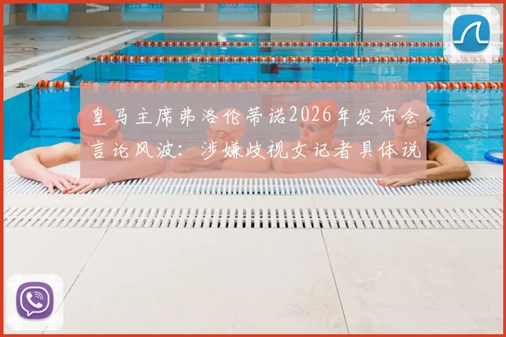 皇马主席弗洛伦蒂诺2026年发布会言论风波：涉嫌歧视女记者具体说了什么？俱乐部回应与事件影响解读