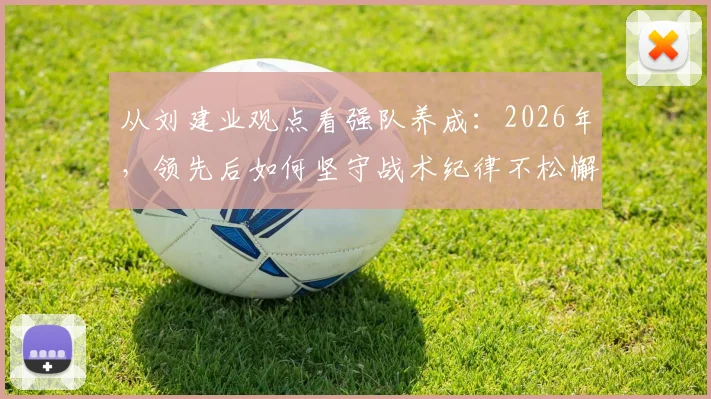 从刘建业观点看强队养成：2026年，领先后如何坚守战术纪律不松懈？实战要点与案例解析