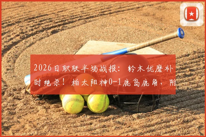 2026日职联半场战报：铃木优磨补时绝杀！柏太阳神0-1鹿岛鹿角，附比赛进球集锦与录像回放
