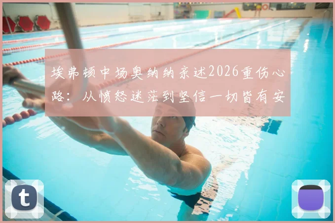 埃弗顿中场奥纳纳亲述2026重伤心路：从愤怒迷茫到坚信一切皆有安排，如何重返顶级赛场