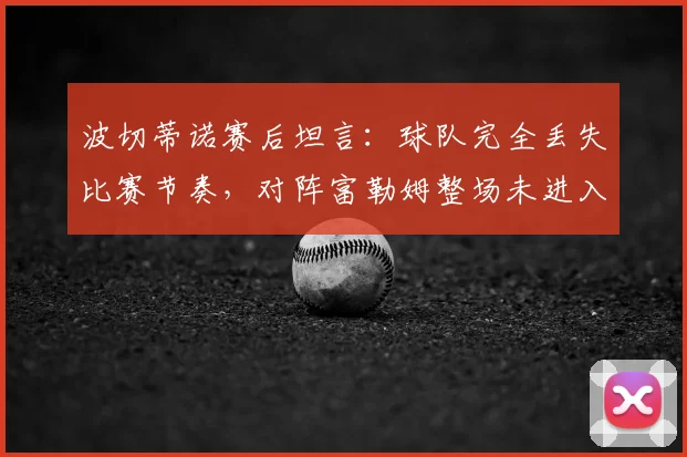 波切蒂诺赛后坦言：球队完全丢失比赛节奏，对阵富勒姆整场未进入状态2026