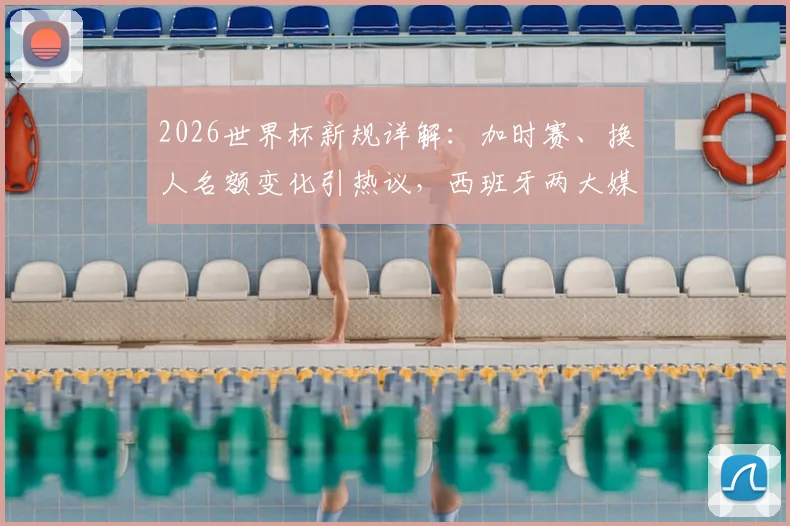 2026世界杯新规详解:加时赛、换人名额变化引热议,西班牙两大媒体各抒己见