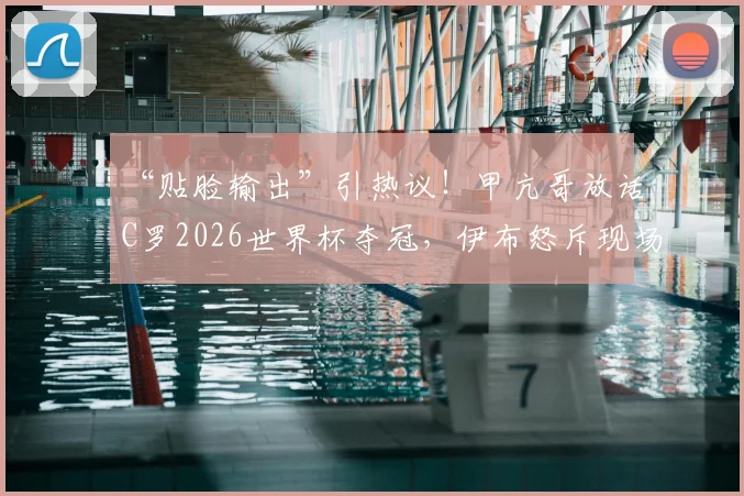 “贴脸输出”引热议！甲亢哥放话C罗2026世界杯夺冠，伊布怒斥现场翻脸将其赶走