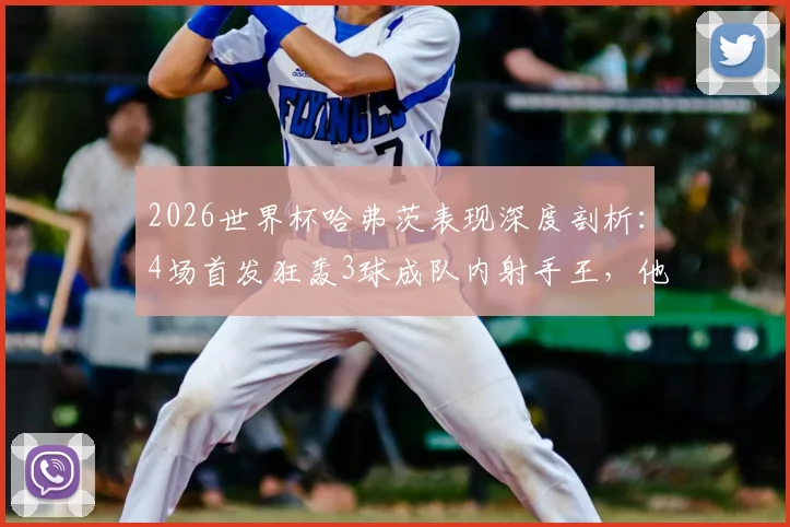 2026世界杯哈弗茨表现深度剖析：4场首发狂轰3球成队内射手王，他的发挥到底有多关键？