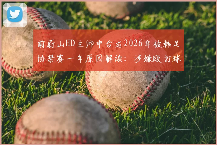 前蔚山HD主帅申台龙2026年被韩足协禁赛一年原因解读:涉嫌殴打球员事件详情与韩国足坛教练行为规范探讨
