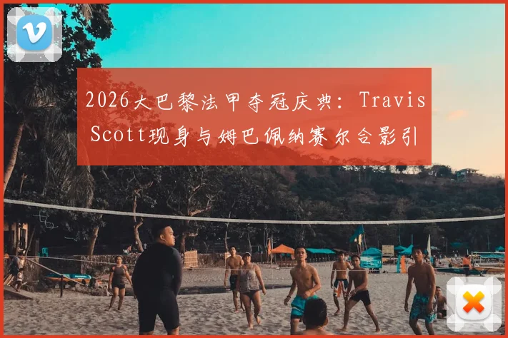 2026大巴黎法甲夺冠庆典：Travis Scott现身与姆巴佩纳赛尔合影引爆社交媒体，现场高清图集
