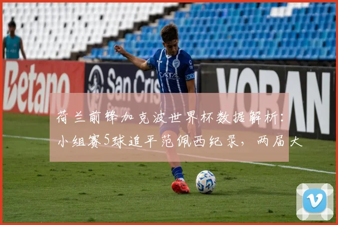 荷兰前锋加克波世界杯数据解析:小组赛5球追平范佩西纪录,两届大赛稳定输出跻身队史前四