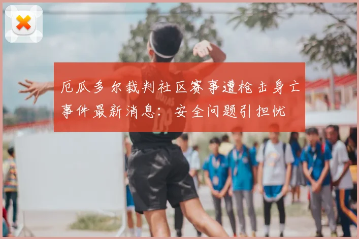 厄瓜多尔裁判社区赛事遭枪击身亡事件最新消息：安全问题引担忧