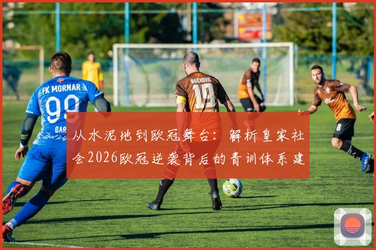 从水泥地到欧冠舞台：解析皇家社会2026欧冠逆袭背后的青训体系建设与草根成长之路