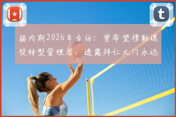 赫内斯2026年专访：曾希望穆勒退役转型管理层，透露拜仁大门永远为他敞开