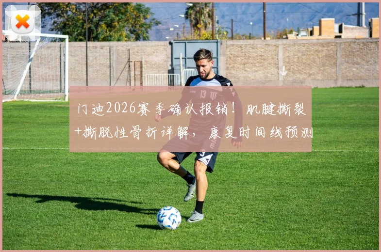 门迪2026赛季确认报销!肌腱撕裂+撕脱性骨折详解,康复时间线预测