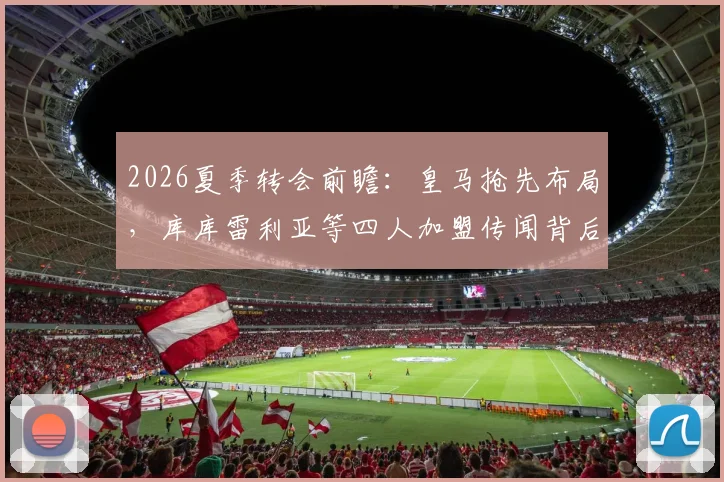 2026夏季转会前瞻：皇马抢先布局，库库雷利亚等四人加盟传闻背后藏着什么秘密？