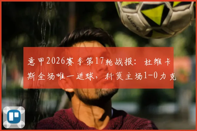 意甲2026赛季第17轮战报：杜维卡斯全场唯一进球，科莫主场1-0力克维罗纳全取三分