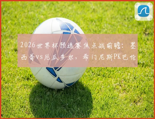 2026世界杯预选赛焦点战前瞻：墨西哥vs厄瓜多尔，希门尼斯PK巴伦西亚，凯塞多先发出战分析与直播指南
