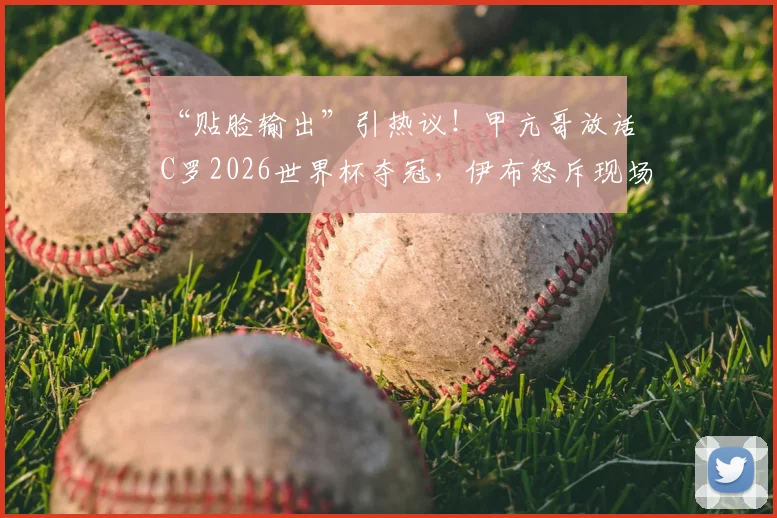 “贴脸输出”引热议!甲亢哥放话C罗2026世界杯夺冠,伊布怒斥现场翻脸将其赶走