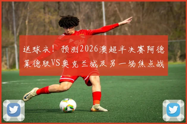 送球衣！预测2026澳超半决赛阿德莱德联VS奥克兰城及另一场焦点战比分赢好礼