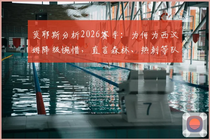 莫耶斯分析2026赛季：为何为西汉姆降级惋惜，直言森林、热刺等队本应安全，附降级原因深度解读