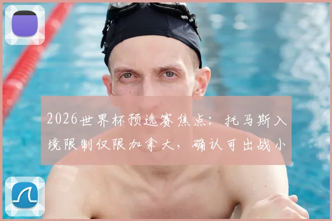 2026世界杯预选赛焦点：托马斯入境限制仅限加拿大，确认可出战小组赛后两轮关键战