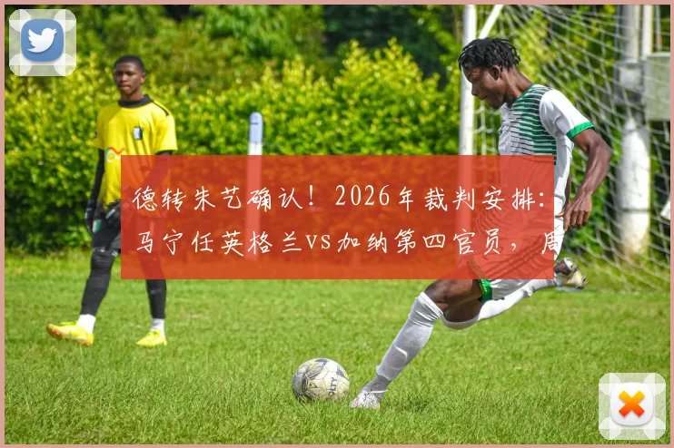 德转朱艺确认!2026年裁判安排:马宁任英格兰vs加纳第四官员,周飞候补助理裁判名单出炉