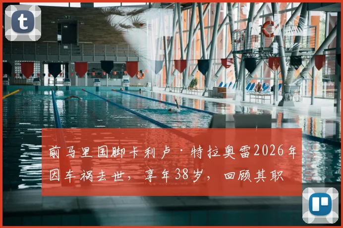前马里国脚卡利卢·特拉奥雷2026年因车祸去世，享年38岁，回顾其职业生涯与球场内外故事